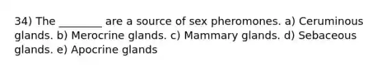 34) The ________ are a source of sex pheromones. a) Ceruminous glands. b) Merocrine glands. c) Mammary glands. d) Sebaceous glands. e) Apocrine glands