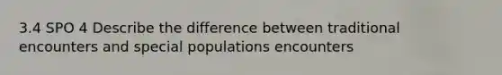 3.4 SPO 4 Describe the difference between traditional encounters and special populations encounters