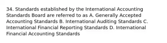 34. Standards established by the International Accounting Standards Board are referred to as A. Generally Accepted Accounting Standards B. International Auditing Standards C. International Financial Reporting Standards D. International Financial Accounting Standards