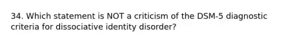 34. Which statement is NOT a criticism of the DSM-5 diagnostic criteria for dissociative identity disorder?