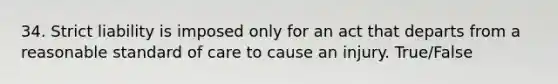 34. Strict liability is imposed only for an act that departs from a reasonable standard of care to cause an injury. True/False