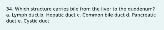34. Which structure carries bile from the liver to the duodenum? a. Lymph duct b. Hepatic duct c. Common bile duct d. Pancreatic duct e. Cystic duct