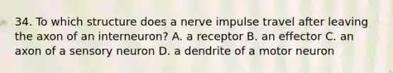 34. To which structure does a nerve impulse travel after leaving the axon of an interneuron? A. a receptor B. an effector C. an axon of a sensory neuron D. a dendrite of a motor neuron