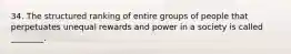 34. The structured ranking of entire groups of people that perpetuates unequal rewards and power in a society is called ________.