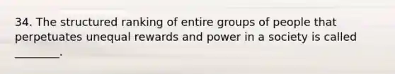 34. The structured ranking of entire groups of people that perpetuates unequal rewards and power in a society is called ________.