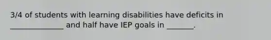 3/4 of students with learning disabilities have deficits in ______________ and half have IEP goals in _______.