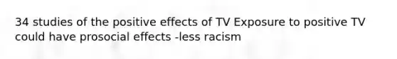 34 studies of the positive effects of TV Exposure to positive TV could have prosocial effects -less racism