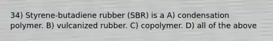 34) Styrene-butadiene rubber (SBR) is a A) condensation polymer. B) vulcanized rubber. C) copolymer. D) all of the above