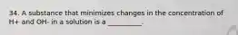 34. A substance that minimizes changes in the concentration of H+ and OH- in a solution is a __________.