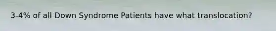 3-4% of all Down Syndrome Patients have what translocation?