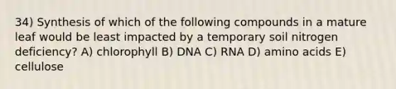 34) Synthesis of which of the following compounds in a mature leaf would be least impacted by a temporary soil nitrogen deficiency? A) chlorophyll B) DNA C) RNA D) amino acids E) cellulose