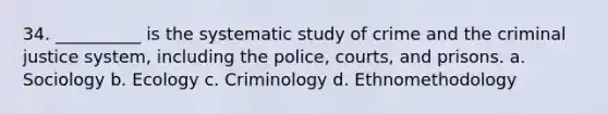 34. __________ is the systematic study of crime and the criminal justice system, including the police, courts, and prisons.​ a. ​Sociology b. ​Ecology c. ​Criminology d. ​Ethnomethodology