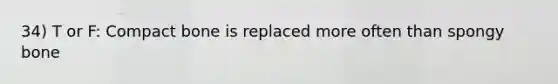 34) T or F: Compact bone is replaced more often than spongy bone