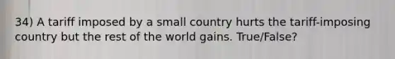 34) A tariff imposed by a small country hurts the tariff-imposing country but the rest of the world gains. True/False?