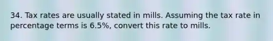 34. Tax rates are usually stated in mills. Assuming the tax rate in percentage terms is 6.5%, convert this rate to mills.