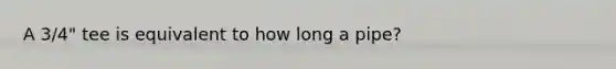 A 3/4" tee is equivalent to how long a pipe?