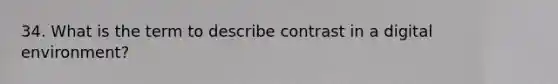 34. What is the term to describe contrast in a digital environment?