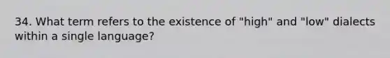 34. What term refers to the existence of "high" and "low" dialects within a single language?