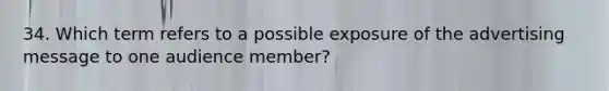 34. Which term refers to a possible exposure of the advertising message to one audience member?