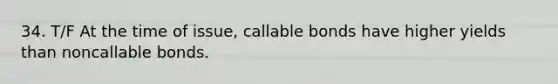 34. T/F At the time of issue, callable bonds have higher yields than noncallable bonds.