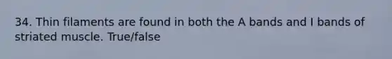 34. Thin filaments are found in both the A bands and I bands of striated muscle. True/false