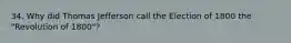 34. Why did Thomas Jefferson call the Election of 1800 the "Revolution of 1800"?