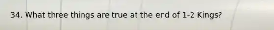 34. What three things are true at the end of 1-2 Kings?