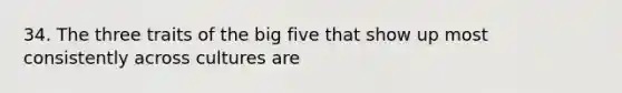 34. The three traits of the big five that show up most consistently across cultures are