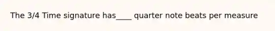 The 3/4 Time signature has____ quarter note beats per measure