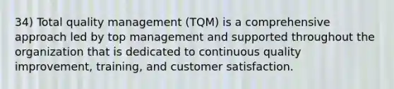 34) Total quality management (TQM) is a comprehensive approach led by top management and supported throughout the organization that is dedicated to continuous quality improvement, training, and customer satisfaction.