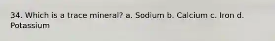 34. Which is a trace mineral? a. Sodium b. Calcium c. Iron d. Potassium