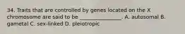 34. Traits that are controlled by genes located on the X chromosome are said to be ________________. A. autosomal B. gametal C. sex-linked D. pleiotropic