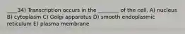 ____34) Transcription occurs in the ________ of the cell. A) nucleus B) cytoplasm C) Golgi apparatus D) smooth endoplasmic reticulum E) plasma membrane