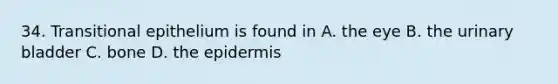 34. Transitional epithelium is found in A. the eye B. the urinary bladder C. bone D. the epidermis