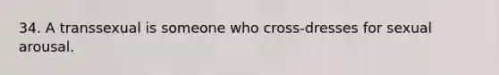 34. A transsexual is someone who cross-dresses for sexual arousal.