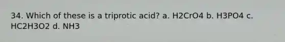 34. Which of these is a triprotic acid? a. H2CrO4 b. H3PO4 c. HC2H3O2 d. NH3