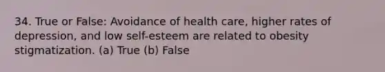 34. True or False: Avoidance of health care, higher rates of depression, and low self-esteem are related to obesity stigmatization. (a) True (b) False