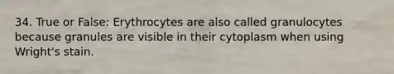 34. True or False: Erythrocytes are also called granulocytes because granules are visible in their cytoplasm when using Wright's stain.