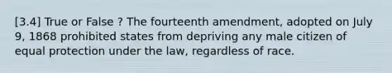 [3.4] True or False ? The fourteenth amendment, adopted on July 9, 1868 prohibited states from depriving any male citizen of equal protection under the law, regardless of race.