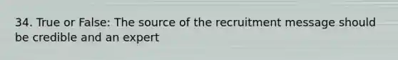 34. True or False: The source of the recruitment message should be credible and an expert