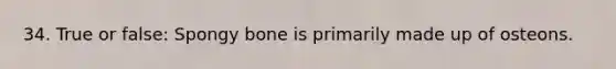 34. True or false: Spongy bone is primarily made up of osteons.