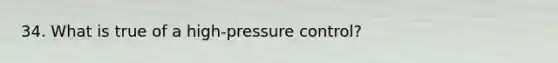 34. What is true of a high-pressure control?