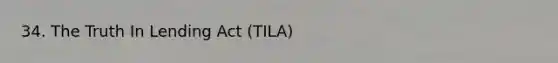 34. The Truth In Lending Act (TILA)