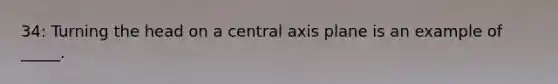 34: Turning the head on a central axis plane is an example of _____.