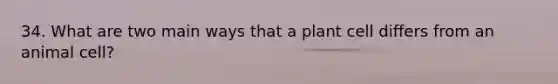 34. What are two main ways that a plant cell differs from an animal cell?