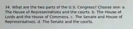 34. What are the two parts of the U.S. Congress? Choose one: a. The House of Representatives and the courts. b. The House of Lords and the House of Commons. c. The Senate and House of Representatives. d. The Senate and the courts.