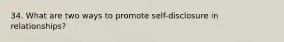 34. What are two ways to promote self-disclosure in relationships?