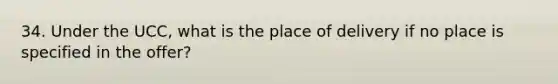 34. Under the UCC, what is the place of delivery if no place is specified in the offer?