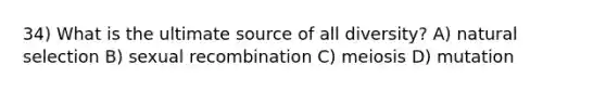 34) What is the ultimate source of all diversity? A) natural selection B) sexual recombination C) meiosis D) mutation