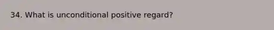 34. What is unconditional positive regard?